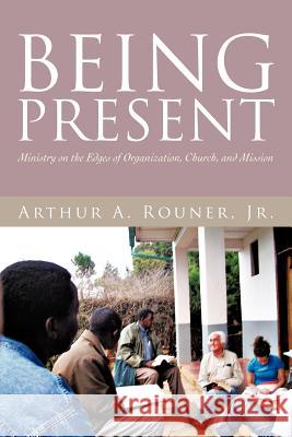 Being Present: Ministry on the Edges of Organization, Church, and Mission Rouner, Arthur A., Jr. 9781475907919 iUniverse.com - książka