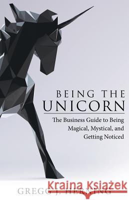 Being the Unicorn: The Business Guide To Being Magical, Mystical, And Getting Noticed Gregg J Herning 9781480864979 Archway Publishing - książka