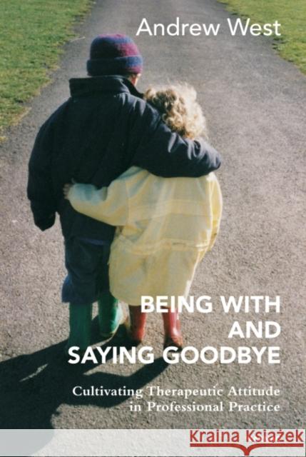 Being with and Saying Goodbye: Cultivating Therapeutic Attitude in Professional Practice Andrew West 9781782203360 Karnac Books - książka