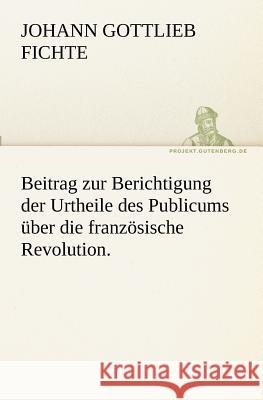 Beitrag zur Berichtigung der Urtheile des Publicums über die französische Revolution. Fichte, Johann Gottlieb 9783842417687 TREDITION CLASSICS - książka