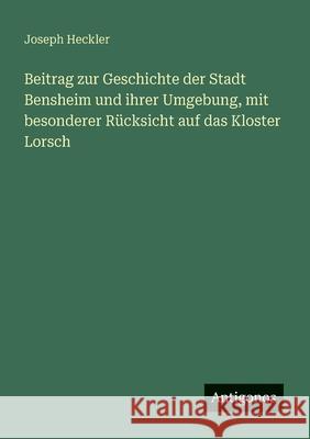 Beitrag zur Geschichte der Stadt Bensheim und ihrer Umgebung, mit besonderer R?cksicht auf das Kloster Lorsch Joseph Heckler 9783563547618 Antigonos Verlag - książka