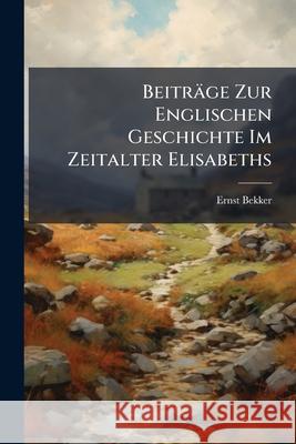 Beitrage Zur Englischen Geschichte Im Zeitalter Elisabeths Ernst Bekker 9781144801470  - książka