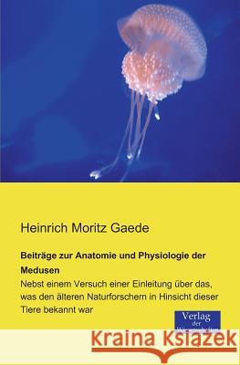 Beiträge zur Anatomie und Physiologie der Medusen: Nebst einem Versuch einer Einleitung über das, was den älteren Naturforschern in Hinsicht dieser Tiere bekannt war Heinrich Moritz Gaede 9783957000125 Vero Verlag - książka