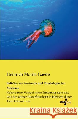 Beiträge zur Anatomie und Physiologie der Medusen: Nebst einem Versuch einer Einleitung über das, was den älteren Naturforschern in Hinsicht dieser Tiere bekannt war Heinrich Moritz Gaede 9783957381200 Vero Verlag - książka