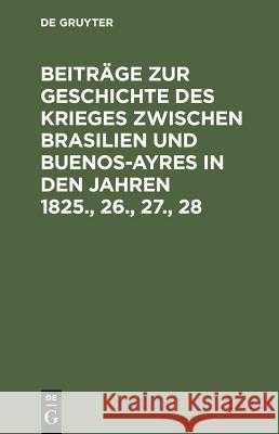 Beiträge Zur Geschichte Des Krieges Zwischen Brasilien Und Buenos-Ayres in Den Jahren 1825., 26., 27., 28 de Gruyter 9783111150246 De Gruyter - książka