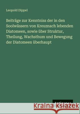 Beitr?ge zur Kenntniss der in den Soolw?ssern von Kreuznach lebenden Diatomeen, sowie ?ber Struktur, Theilung, Wachsthum und Bewegung der Diatomeen ?b Leopold Dippel 9783386127509 Antigonos Verlag - książka