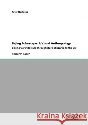 Bejing Solarscape: A Visual Anthropology: Beijing's architecture through its relationship to the sky Peter Nesteruk 9783656148951 Grin Publishing - książka