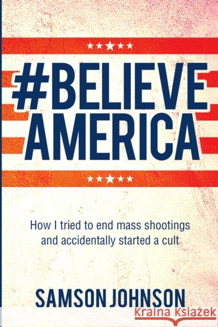 Believe America: How I Tried to End Mass Shootings and Accidentally Started a Cult Volume 65 Samson Johnson 9781771838184 Guernica World Editions - książka