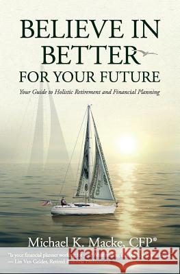 Believe in Better for Your Future: Your Guide to Holistic Retirement and Financial Planning Michael K. Mack 9781945446320 Babypie Publishing - książka