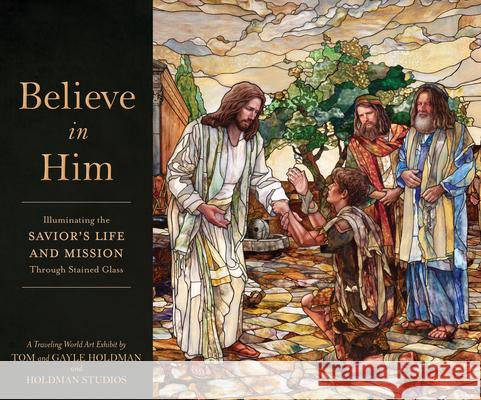 Believe in Him: Illuminating the Savior's Life and Mission Through Stained Glass Tom Holdman Gayle Holdman Holdman Studios 9781639933891 Shadow Mountain - książka