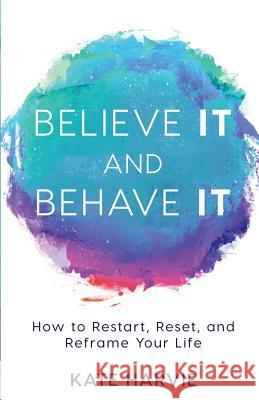 Believe It and Behave It: How to Restart, Reset, and Reframe Your Life Kate Harvie 9781640851207 Author Academy Elite - książka