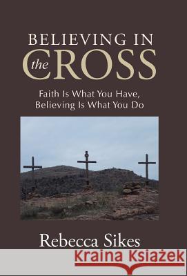 Believing in the Cross: Faith Is What You Have, Believing Is What You Do Rebecca Sikes 9781512726077 WestBow Press - książka