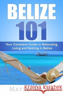 Belize 101: Your Complete Guide to Relocating, Living and Retiring in Belize Mateo Malta 9781720184171 Independently Published - książka
