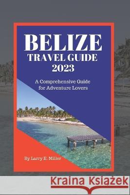 Belize Travel Guide 2023: A Comprehensive Guide for Adventure Lovers Larry E Miller   9798388057013 Independently Published - książka