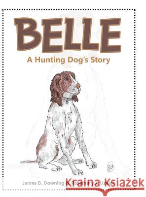 Belle: A Hunting Dog's Story James B Downing, Rosemary J Uzelac 9781546207955 Authorhouse - książka