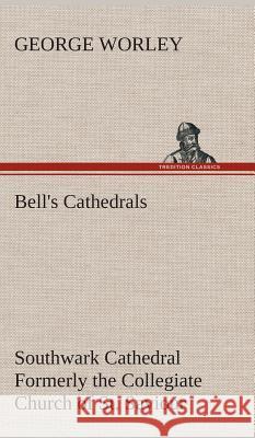 Bell's Cathedrals: Southwark Cathedral Formerly the Collegiate Church of St. Saviour, Otherwise St. Mary Overie. A Short History and Description of the Fabric, with Some Account of the College and the George Worley 9783849518868 Tredition Classics - książka