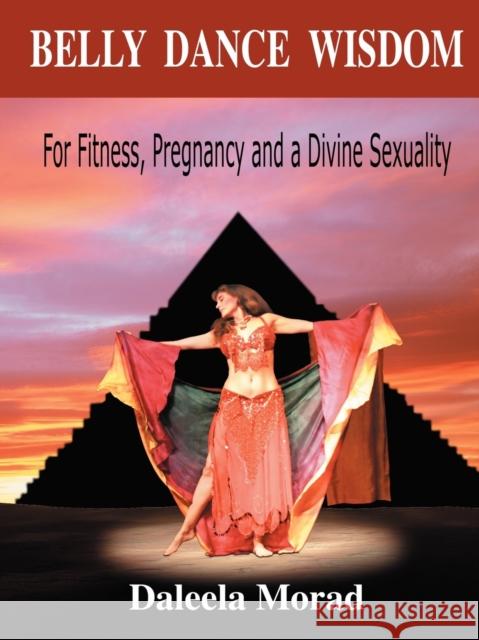 Belly Dance Wisdom: For Fitness, Pregnancy and a Divine Sexuality Morad, Daleela 9781601450913 Booklocker.com - książka