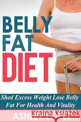 Belly Fat Diet: Shed Excess Weight Lose Belly Fat For Health And Vitality Lopez, Ashley 9781500270223 Createspace - książka