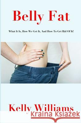 Belly Fat: What It Is, How We Get It, and How to Get Rid of It! Kelly Williams 9781547145751 Createspace Independent Publishing Platform - książka