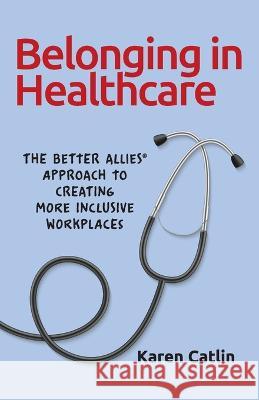 Belonging in Healthcare: The Better Allies(R) Approach to Creating More Inclusive Workplaces Karen Catlin 9781732723368 Better Allies Press - książka