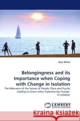 Belongingness and its Importance when Coping with Change in Isolation : The Relevance of the Senses of People, Place and Psyche Leading to Grace when Experiencing Change in Isolation White, Ross 9783838325323 LAP Lambert Academic Publishing - książka
