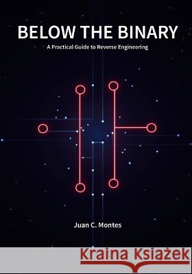 Below The Binary: A Practical Guide to Reverse Engineering Montes, Juan C. 9798254400707 Independently Published - książka