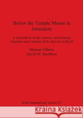 Below the Temple Mount in Jerusalem: A sourcebook on the cisterns, subterranean chambers and conduits of the Ḥaram al-Sharīf Gibson, Shimon 9780860548201 British Archaeological Reports - książka