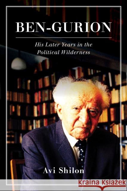 Ben-Gurion: His Later Years in the Political Wilderness Avi Shilon 9781442249462 Rowman & Littlefield Publishers - książka