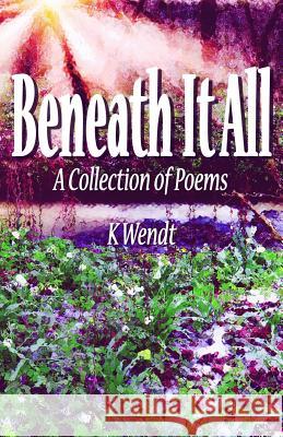 Beneath It All: A Collection of Poems K. Wendt 9780692634066 Lone Mesa Publishing - książka