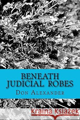 Beneath Judicial Robes: Criminal Lawyers and Judges Don Alexander 9781463539610 Createspace - książka