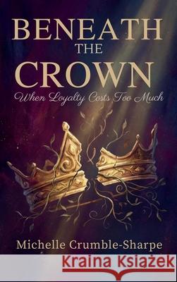 Beneath the Crown: When Loyalty Costs Too Much Michelle Crumble-Sharpe 9781960594518 Jacinth Media Productions - książka