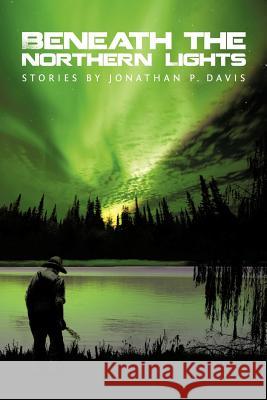 Beneath the Northern Lights: Stories by Jonathan P. Davis Davis, Jonathan P. 9781477224403 Authorhouse - książka