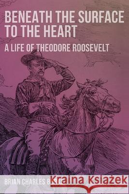 Beneath the Surface to the Heart: A Life of Theodore Roosevelt Brian Charles Burke 9781736941430 Brian Charles Burke - książka