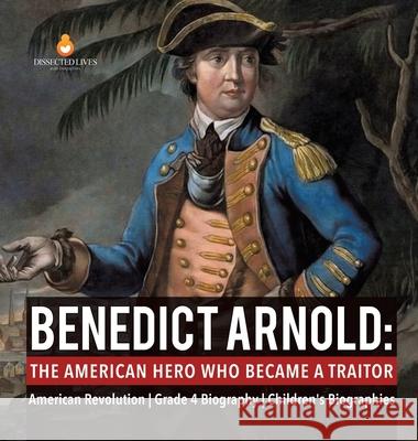 Benedict Arnold: The American Hero Who Became a Traitor American Revolution Grade 4 Biography Children's Biographies Dissected Lives 9781541976887 Dissected Lives - książka