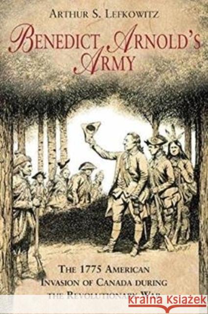 Benedict Arnold's Army: The 1775 American Invasion of Canada During the Revolutionary War Arthur S. Lefkowitz 9781611214185 Savas Beatie - książka