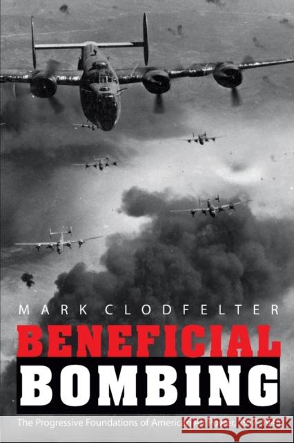 Beneficial Bombing: The Progressive Foundations of American Air Power, 1917-1945 Mark Clodfelter 9780803271807 University of Nebraska Press - książka