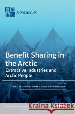 Benefit Sharing in the Arctic: Extractive Industries and Arctic People Maria Tysiachniouk Andrey N. Petrov Violetta Gassiy 9783039361649 Mdpi AG - książka