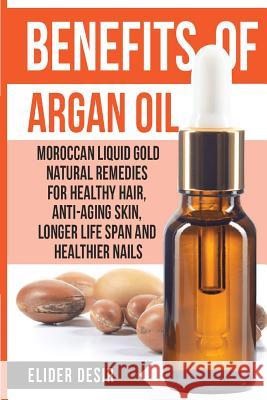 Benefits Of Argan Oil: : Moroccan Liquid Gold Natural Remedies for Healthy Hair, Anti-Aging Skin, Longer LIfe Span and Healthier Nails Desir, Elider 9781539902577 Createspace Independent Publishing Platform - książka