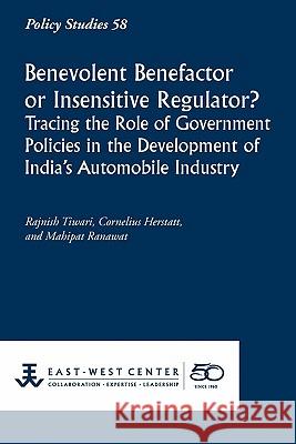 Benevolent Benefactor or Insensitive Regulator? Tracing the Role of Government Policies in the Development of India's Automobile Industry Rajnish Tiwari Cornelius Herstatt Mahipat Ranawat 9781932728903 East-West Center - książka