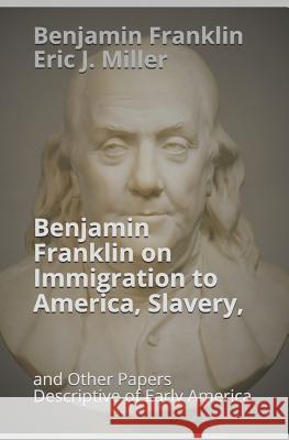 Benjamin Franklin on Immigration to America, Slavery, and Other Papers Descriptive of Early America Eric J. Miller Benjamin Franklin 9781096757191 Independently Published - książka