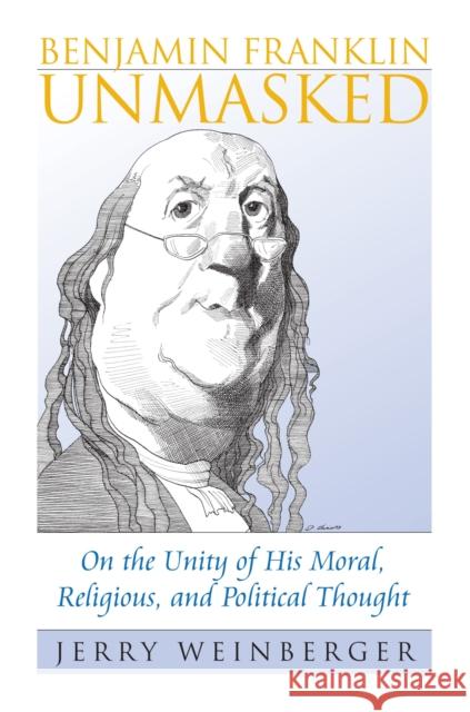 Benjamin Franklin Unmasked: On the Unity of His Moral, Religious, and Political Thought Weinberger, Jerry 9780700615841 University Press of Kansas - książka