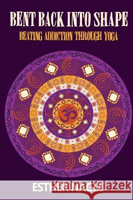 Bent Back into Shape: Beating Addiction Through Yoga Nagle, Esther 9781539372844 Createspace Independent Publishing Platform - książka