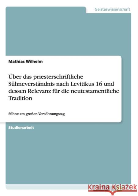 Über das priesterschriftliche Sühneverständnis nach Levitikus 16 und dessen Relevanz für die neutestamentliche Tradition: Sühne am großen Versöhnungst Wilhelm, Mathias 9783656439820 Grin Verlag - książka