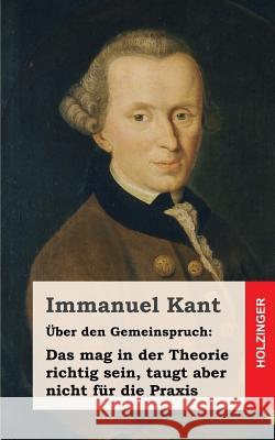 Über den Gemeinspruch: Das mag in der Theorie richtig sein, taugt aber nicht für die Praxis Kant, Immanuel 9781484049242 Createspace - książka