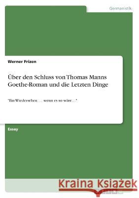 Über den Schluss von Thomas Manns Goethe-Roman und die Letzten Dinge: Ein Wiedersehen ... wenn es so wäre... Frizen, Werner 9783346727510 Grin Verlag - książka