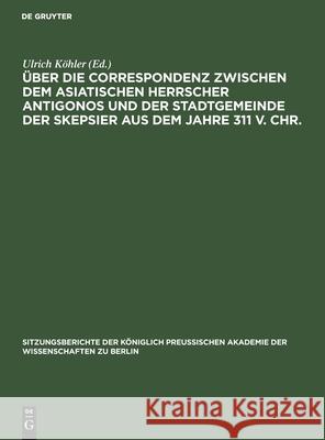 Über die Correspondenz zwischen dem asiatischen Herrscher Antigonos und der Stadtgemeinde der Skepsier aus dem Jahre 311 v. Chr. Ulrich Köhler, No Contributor 9783112555798 De Gruyter - książka