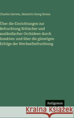 ?ber die Einrichtungen zur Befruchtung Britischer und ausl?ndischer Orchideen durch Insekten: und ?ber die g?nstigen Erfolge der Wechselbefruchtung Charles Darwin Heinrich Georg Bronn 9783388491974 Antigonos Verlag - książka