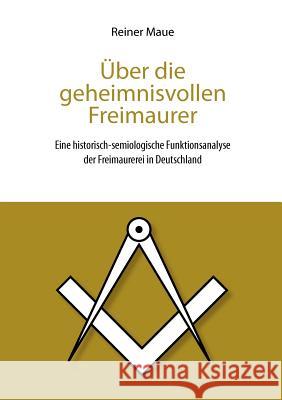 Über die geheimnisvollen Freimaurer: Eine historisch-semiologische Funktionsanalyse der Freimaurerei in Deutschland Maue, Reiner 9783844883657 Books on Demand - książka