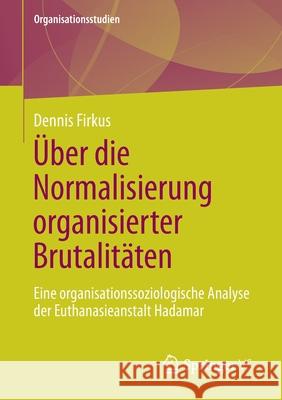 Über Die Normalisierung Organisierter Brutalitäten: Eine Organisationssoziologische Analyse Der Euthanasieanstalt Hadamar Firkus, Dennis 9783658340322 Springer vs - książka