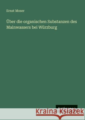 ?ber die organischen Substanzen des Mainwassers bei W?rzburg Ernst Moser 9783566020842 Antigonos Verlag - książka